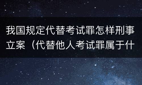 我国规定代替考试罪怎样刑事立案（代替他人考试罪属于什么类犯罪）