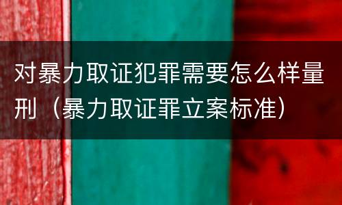 对暴力取证犯罪需要怎么样量刑（暴力取证罪立案标准）