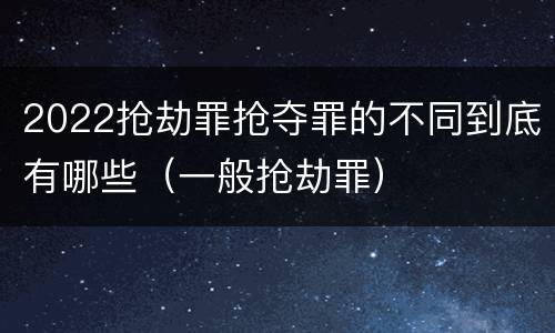 2022抢劫罪抢夺罪的不同到底有哪些（一般抢劫罪）