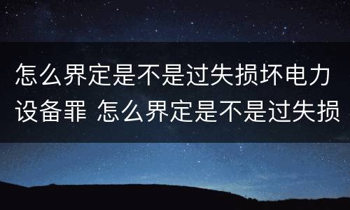 怎么界定是不是过失损坏电力设备罪 怎么界定是不是过失损坏电力设备罪