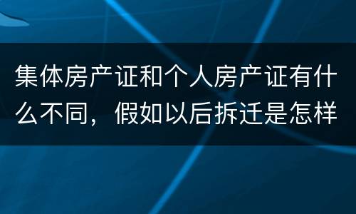 集体房产证和个人房产证有什么不同，假如以后拆迁是怎样赔款的