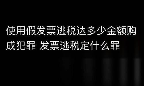 使用假发票逃税达多少金额购成犯罪 发票逃税定什么罪