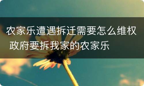 农家乐遭遇拆迁需要怎么维权 政府要拆我家的农家乐