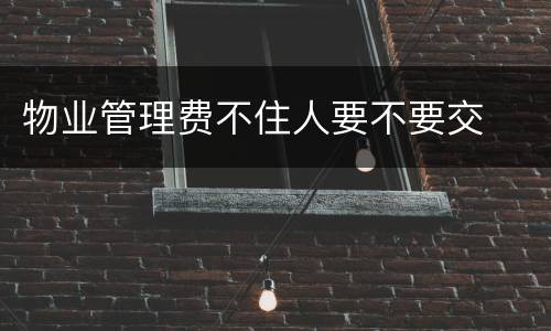 物业管理费不住人要不要交