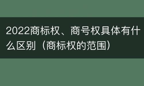 2022商标权、商号权具体有什么区别（商标权的范围）