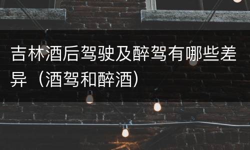 吉林酒后驾驶及醉驾有哪些差异（酒驾和醉酒）