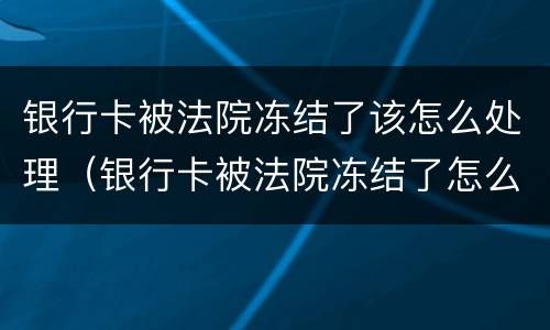 银行卡被法院冻结了该怎么处理（银行卡被法院冻结了怎么处理?）