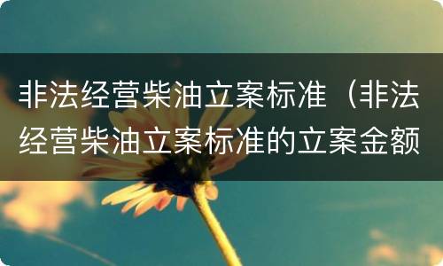 非法经营柴油立案标准（非法经营柴油立案标准的立案金额）