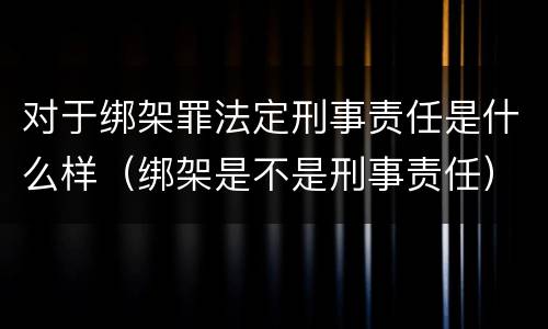对于绑架罪法定刑事责任是什么样（绑架是不是刑事责任）