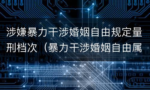 涉嫌暴力干涉婚姻自由规定量刑档次（暴力干涉婚姻自由属于犯罪吗）