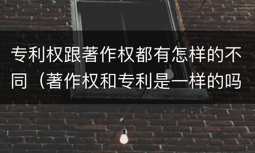 专利权跟著作权都有怎样的不同（著作权和专利是一样的吗）