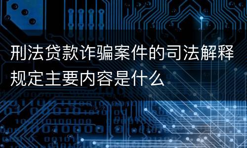 刑法贷款诈骗案件的司法解释规定主要内容是什么