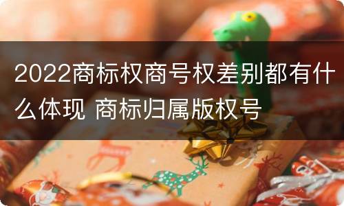 2022商标权商号权差别都有什么体现 商标归属版权号