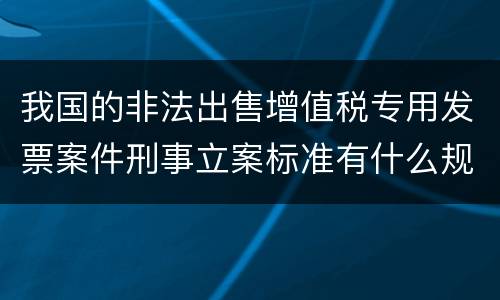 我国的非法出售增值税专用发票案件刑事立案标准有什么规定