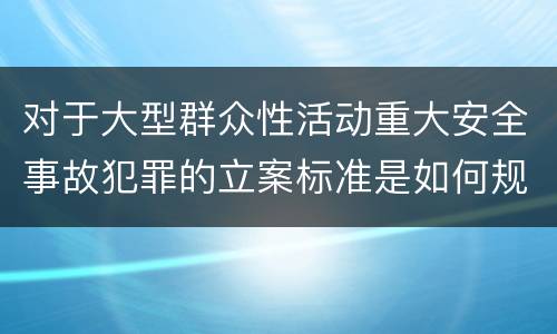 对于大型群众性活动重大安全事故犯罪的立案标准是如何规定