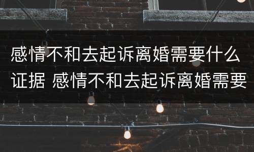 感情不和去起诉离婚需要什么证据 感情不和去起诉离婚需要什么证据材料
