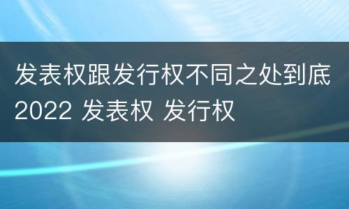 发表权跟发行权不同之处到底2022 发表权 发行权