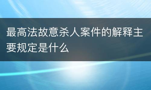 最高法故意杀人案件的解释主要规定是什么