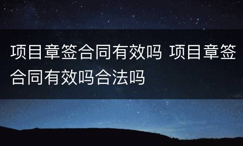 项目章签合同有效吗 项目章签合同有效吗合法吗