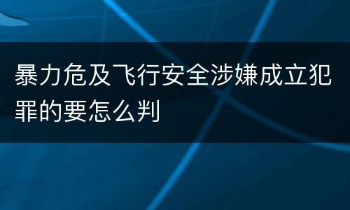 暴力危及飞行安全涉嫌成立犯罪的要怎么判