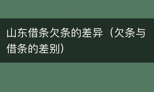 山东借条欠条的差异（欠条与借条的差别）