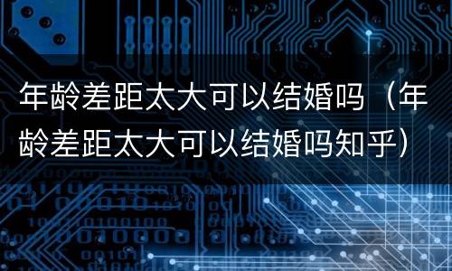 年龄差距太大可以结婚吗（年龄差距太大可以结婚吗知乎）