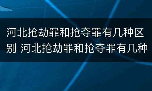 河北抢劫罪和抢夺罪有几种区别 河北抢劫罪和抢夺罪有几种区别呢
