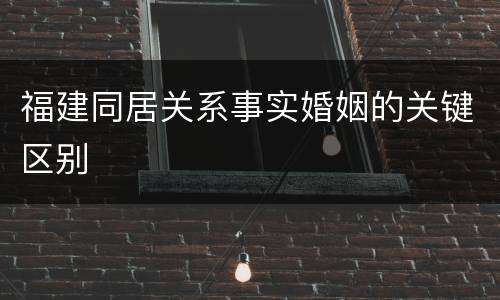 福建同居关系事实婚姻的关键区别