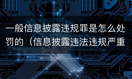 一般信息披露违规罪是怎么处罚的（信息披露违法违规严重吗）