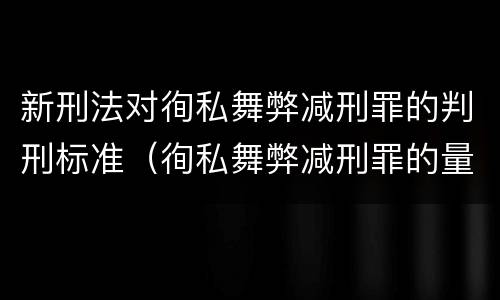 新刑法对徇私舞弊减刑罪的判刑标准（徇私舞弊减刑罪的量刑）