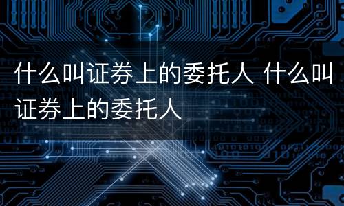 什么叫证券上的委托人 什么叫证券上的委托人