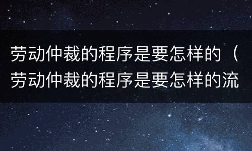 劳动仲裁的程序是要怎样的（劳动仲裁的程序是要怎样的流程）