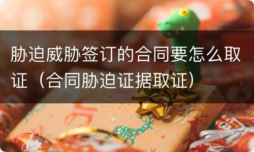 胁迫威胁签订的合同要怎么取证（合同胁迫证据取证）