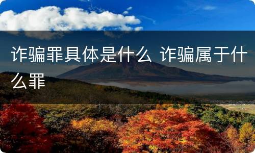 诈骗罪具体是什么 诈骗属于什么罪