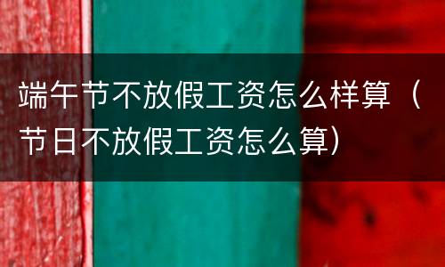 端午节不放假工资怎么样算（节日不放假工资怎么算）