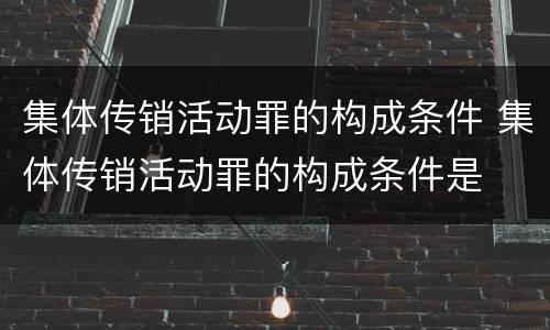 集体传销活动罪的构成条件 集体传销活动罪的构成条件是