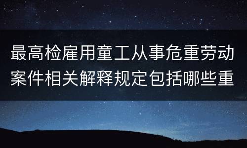 最高检雇用童工从事危重劳动案件相关解释规定包括哪些重要内容