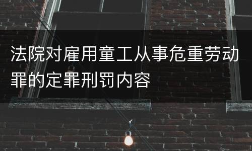 法院对雇用童工从事危重劳动罪的定罪刑罚内容