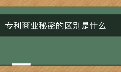 专利商业秘密的区别是什么