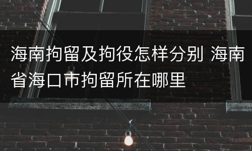 海南拘留及拘役怎样分别 海南省海口市拘留所在哪里