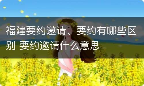 福建要约邀请、要约有哪些区别 要约邀请什么意思