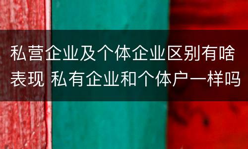 私营企业及个体企业区别有啥表现 私有企业和个体户一样吗