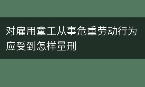 对雇用童工从事危重劳动行为应受到怎样量刑