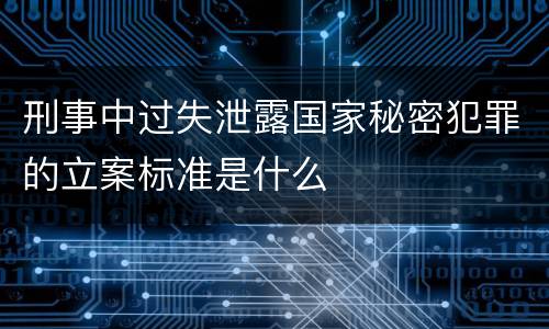 刑事中过失泄露国家秘密犯罪的立案标准是什么
