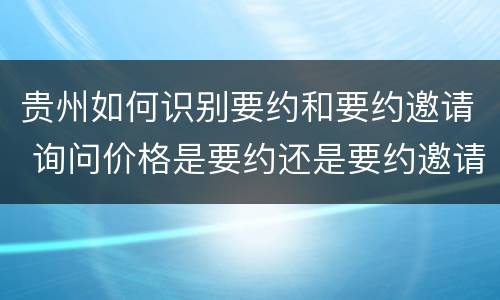 贵州如何识别要约和要约邀请 询问价格是要约还是要约邀请