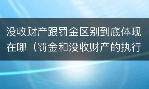 没收财产跟罚金区别到底体现在哪（罚金和没收财产的执行顺序）
