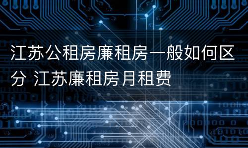江苏公租房廉租房一般如何区分 江苏廉租房月租费