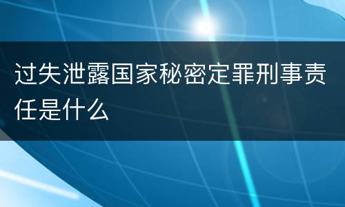 过失泄露国家秘密定罪刑事责任是什么