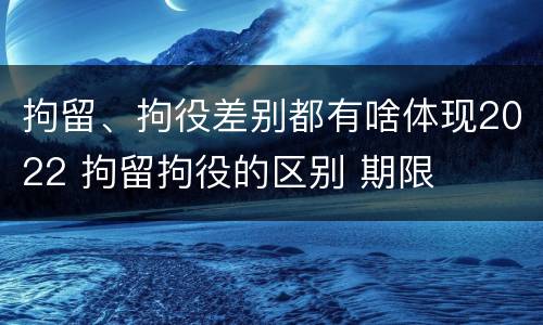 拘留、拘役差别都有啥体现2022 拘留拘役的区别 期限