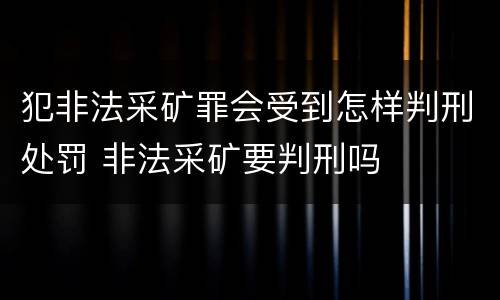 犯非法采矿罪会受到怎样判刑处罚 非法采矿要判刑吗